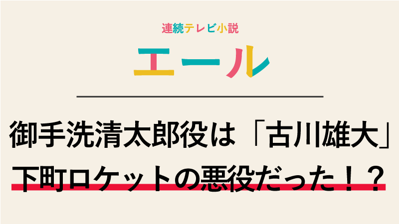 『エール』御手洗清太郎役は古川雄大！下町ロケットの悪役だった！？