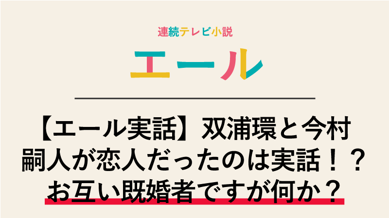 【エール実話】双浦環と今村嗣人が恋人だったのは実話！？お互い既婚者ですが何か？