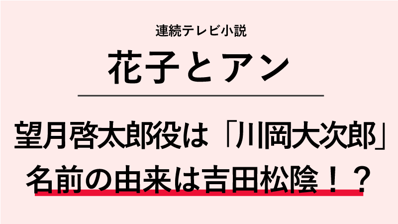 花子とアン 望月啓太郎役は川岡大次郎 名前の由来は吉田松陰